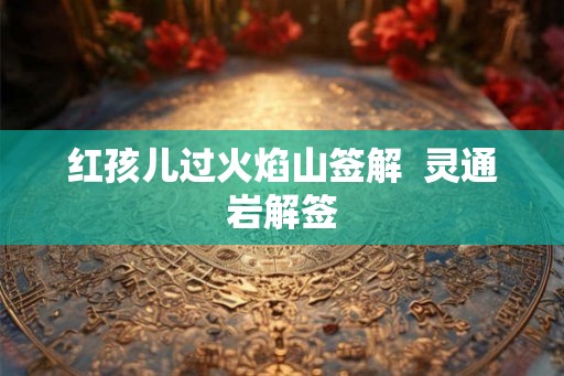 红孩儿过火焰山签解  灵通岩解签