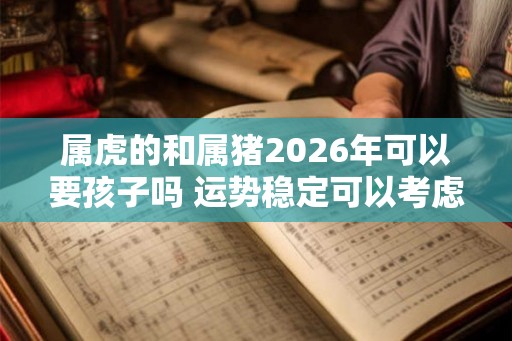 属虎的和属猪2026年可以要孩子吗 运势稳定可以考虑 属虎的和属猪2026年可以要孩子吗 运势稳定可以考虑