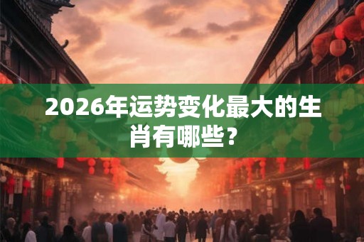 2026年运势变化最大的生肖有哪些? 2026年运势变化最大的生肖有哪些?