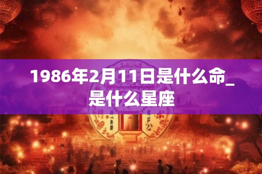 1986年2月11日是什么命_是什么星座