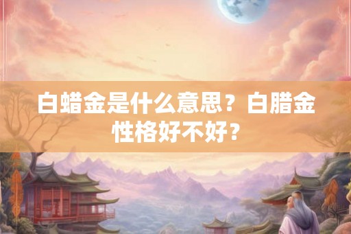 白蜡金是什么意思？白腊金性格好不好？