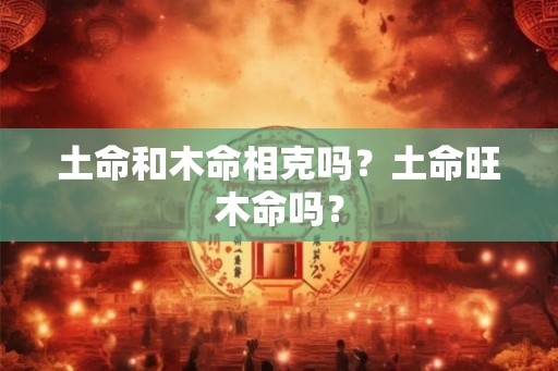 土命和木命相克吗？土命旺木命吗？