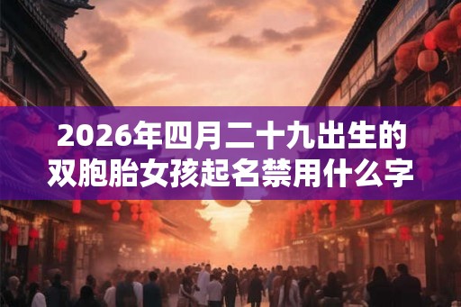 2026年四月二十九出生的双胞胎女孩起名禁用什么字，五行属什么