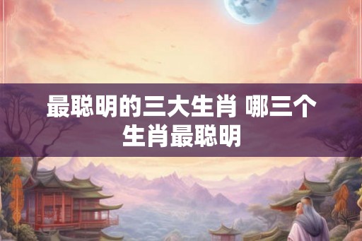 最聪明的三大生肖 哪三个生肖最聪明