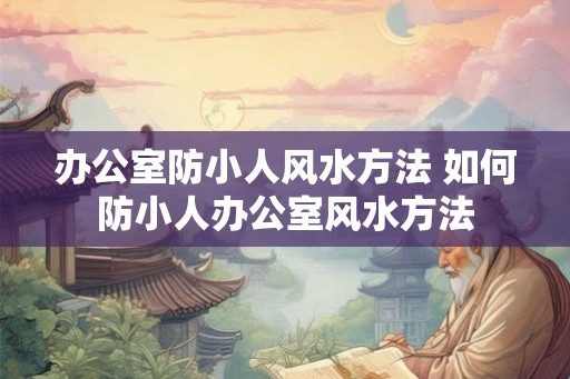 办公室防小人风水方法 如何防小人办公室风水方法