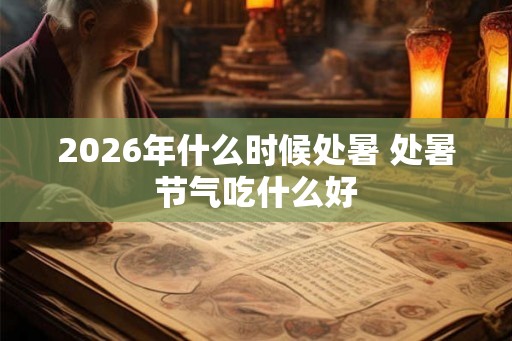 2026年什么时候处暑 处暑节气吃什么好