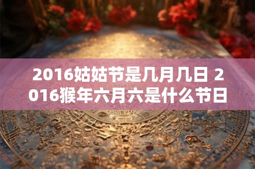 2016姑姑节是几月几日 2016猴年六月六是什么节日
