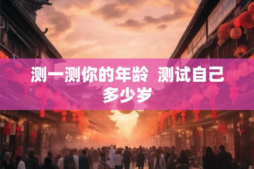 测一测你的年龄 测试自己多少岁 测一测你的年龄 测试自己多少岁