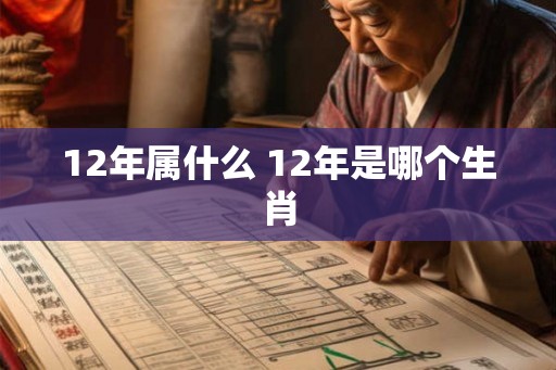 12年属什么 12年是哪个生肖