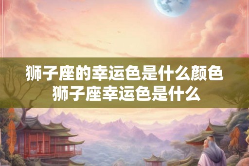 狮子座的幸运色是什么颜色 狮子座幸运色是什么