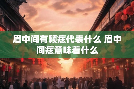 眉中间有颗痣代表什么 眉中间痣意味着什么