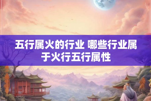 五行属火的行业 哪些行业属于火行五行属性