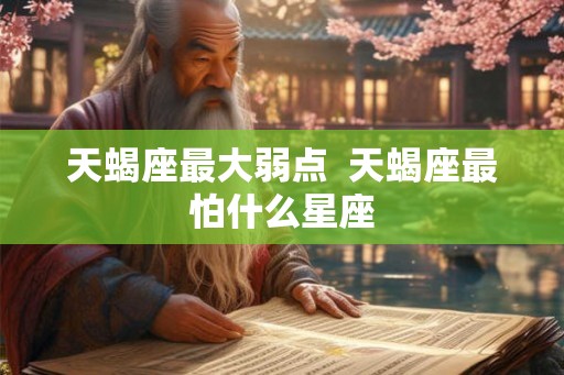 天蝎座最大弱点  天蝎座最怕什么星座