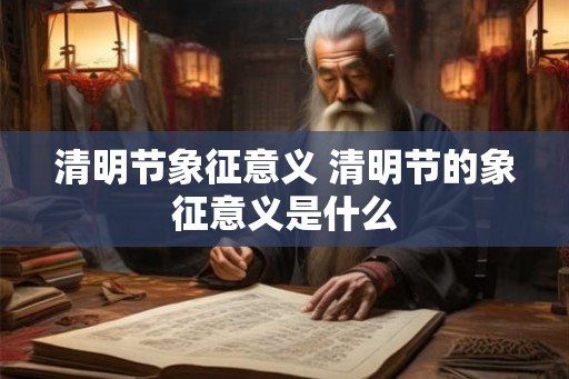 清明节象征意义 清明节的象征意义是什么