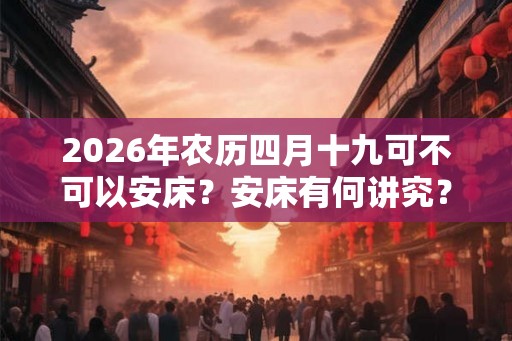 2026年农历四月十九可不可以安床？安床有何讲究？