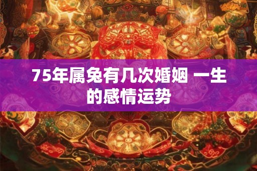 75年属兔有几次婚姻 一生的感情运势