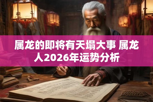 属龙的即将有天塌大事 属龙人2026年运势分析