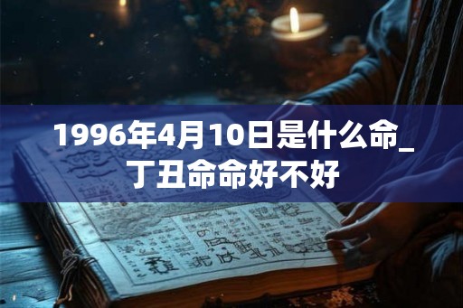 1996年4月10日是什么命_丁丑命命好不好