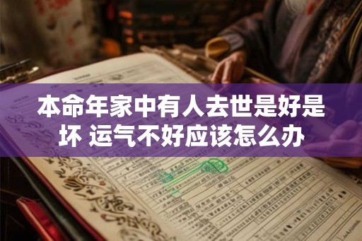 本命年家中有人去世是好是坏 运气不好应该怎么办 本命年家中有人去世是好是坏 运气不好应该怎么办