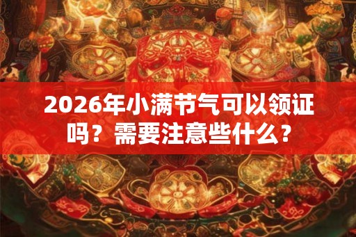 2026年小满节气可以领证吗?需要注意些什么? 2026年小满节气可以领证吗?需要注意些什么?
