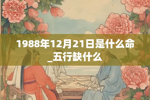 1988年12月21日是什么命_五行缺什么