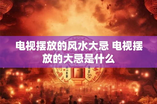 电视摆放的风水大忌 电视摆放的大忌是什么