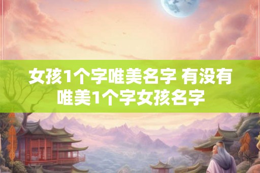 女孩1个字唯美名字 有没有唯美1个字女孩名字