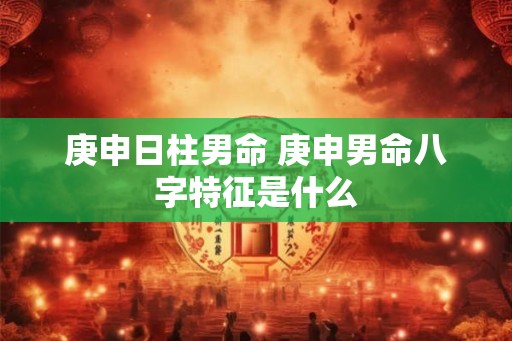 庚申日柱男命 庚申男命八字特征是什么