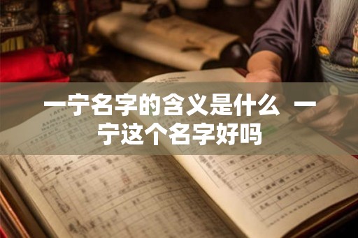 一宁名字的含义是什么  一宁这个名字好吗