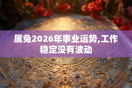 属兔2026年事业运势,工作稳定没有波动
