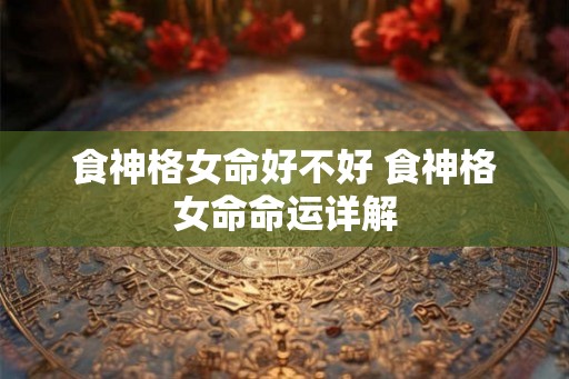 食神格女命好不好 食神格女命命运详解