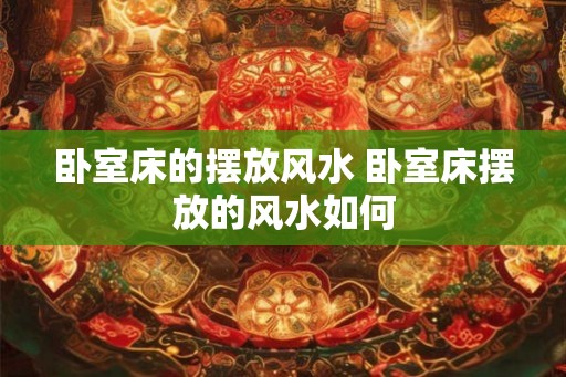 卧室床的摆放风水 卧室床摆放的风水如何