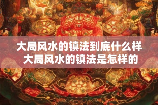 大局风水的镇法到底什么样 大局风水的镇法是怎样的