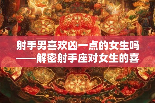 射手男喜欢凶一点的女生吗——解密射手座对女生的喜好