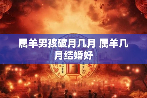 属羊男孩破月几月 属羊几月结婚好