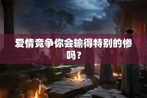 爱情竞争你会输得特别的惨吗？