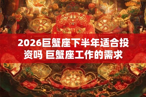 2026巨蟹座下半年适合投资吗 巨蟹座工作的需求