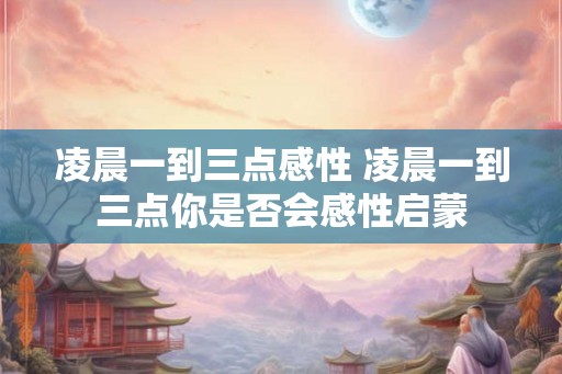 凌晨一到三点感性 凌晨一到三点你是否会感性启蒙