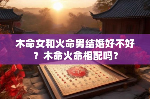 木命女和火命男结婚好不好？木命火命相配吗？