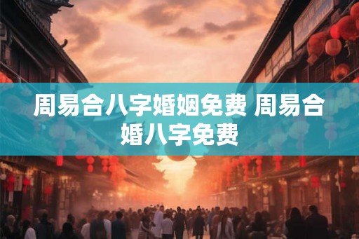 周易合八字婚姻免费 周易合婚八字免费
