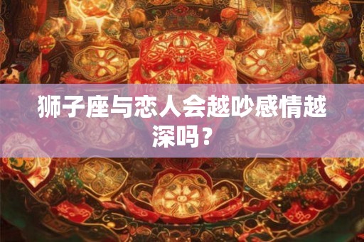 狮子座与恋人会越吵感情越深吗？