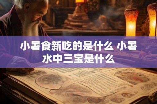 小暑食新吃的是什么 小暑水中三宝是什么