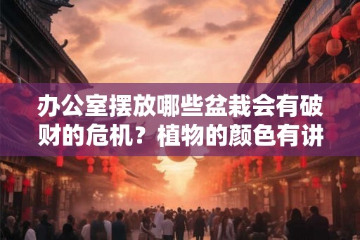 办公室摆放哪些盆栽会有破财的危机？植物的颜色有讲究吗？