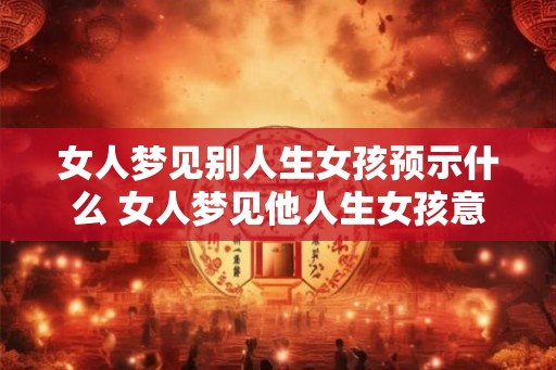 女人梦见别人生女孩预示什么 女人梦见他人生女孩意味着什么