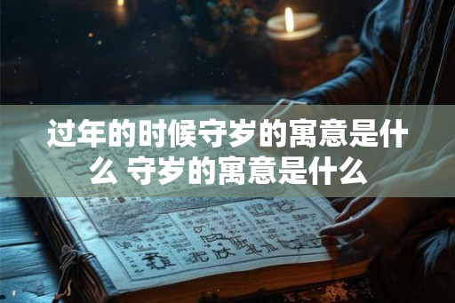 过年的时候守岁的寓意是什么 守岁的寓意是什么