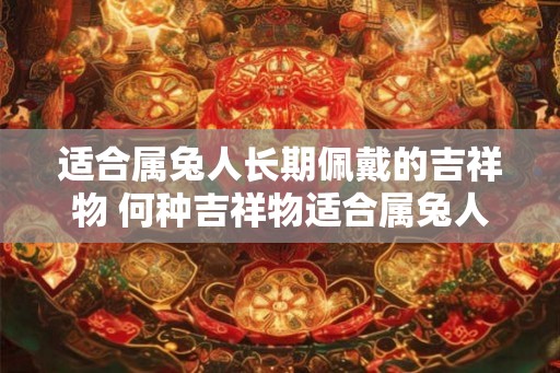 适合属兔人长期佩戴的吉祥物 何种吉祥物适合属兔人长期佩戴