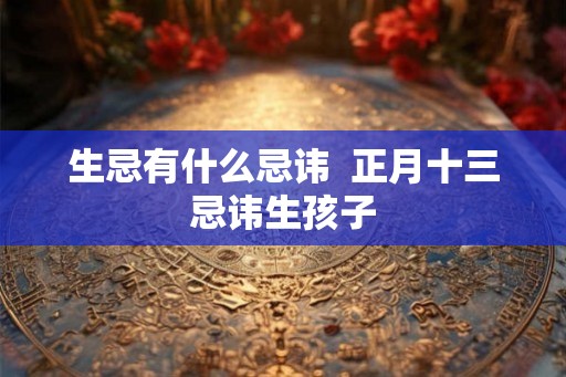 生忌有什么忌讳  正月十三忌讳生孩子