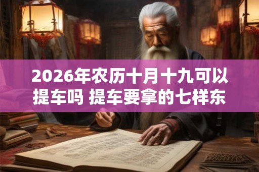 2026年农历十月十九可以提车吗 提车要拿的七样东西