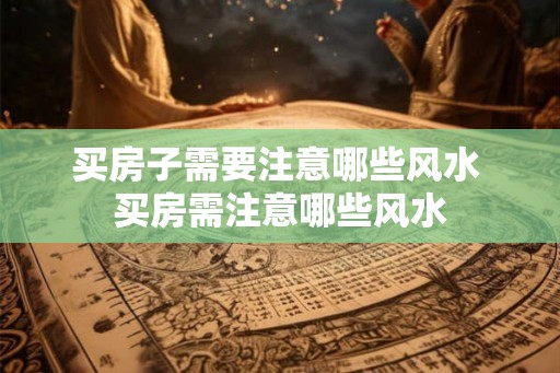 买房子需要注意哪些风水 买房需注意哪些风水