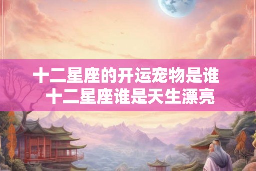 十二星座的开运宠物是谁  十二星座谁是天生漂亮